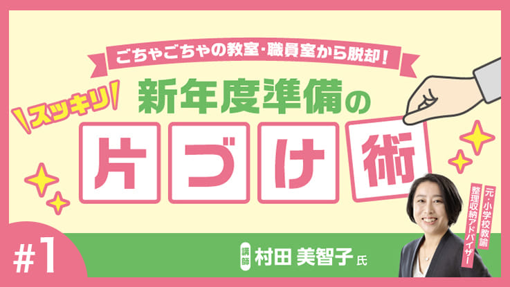 (1/3)ごちゃごちゃの教室・職員室から脱却！スッキリ新年度準備の片づけ術